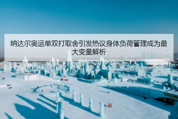 纳达尔奥运单双打取舍引发热议身体负荷管理成为最大变量解析