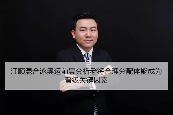 汪顺混合泳奥运前景分析老将合理分配体能成为晋级关键因素
