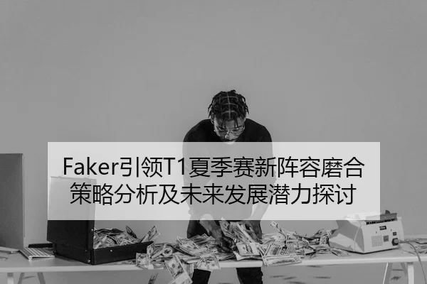 Faker引领T1夏季赛新阵容磨合策略分析及未来发展潜力探讨