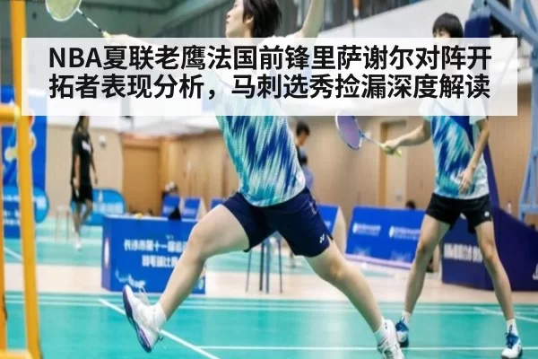NBA夏联老鹰法国前锋里萨谢尔对阵开拓者表现分析，马刺选秀捡漏深度解读 | aiyouxi