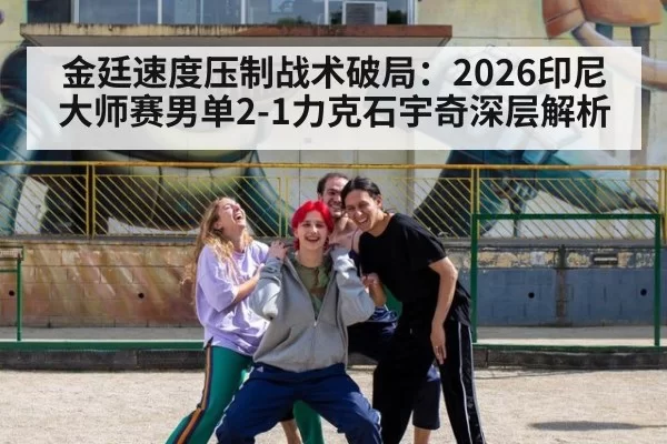 金廷速度压制战术破局：2026印尼大师赛男单2-1力克石宇奇深层解析 | aiyouxi