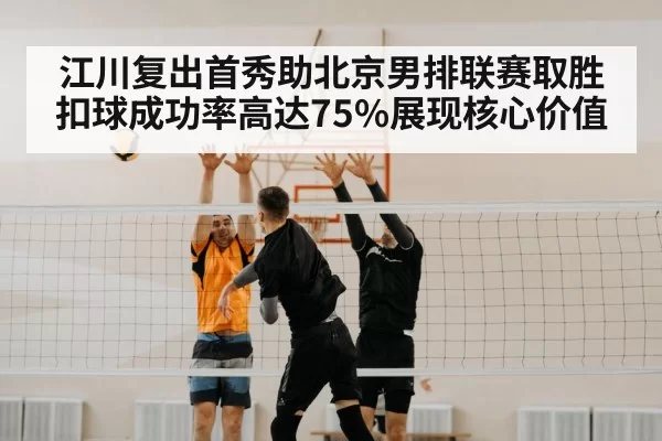 江川复出首秀助北京男排联赛取胜 扣球成功率高达75%展现核心价值 | aiyouxi