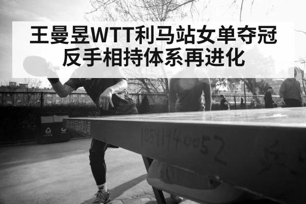 王曼昱WTT利马站女单夺冠 反手相持体系再进化