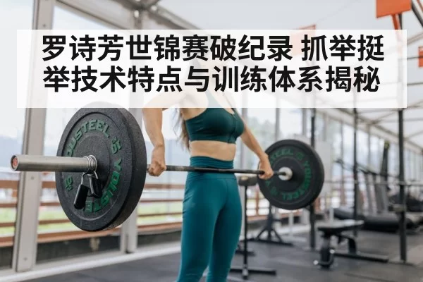 罗诗芳世锦赛破纪录 抓举挺举技术特点与训练体系揭秘