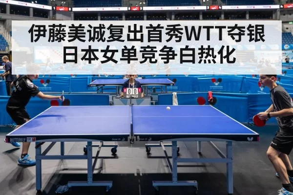 伊藤美诚复出首秀WTT夺银 日本女单竞争白热化