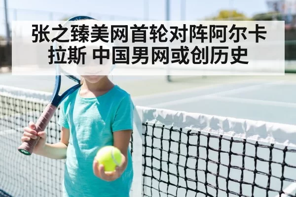 张之臻美网首轮对阵阿尔卡拉斯 中国男网或创历史