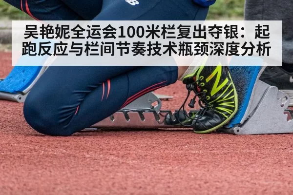 吴艳妮全运会100米栏复出夺银：起跑反应与栏间节奏技术瓶颈深度分析 | aiyouxi