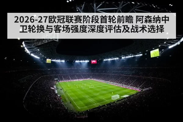 2026-27欧冠联赛阶段首轮前瞻 阿森纳中卫轮换与客场强度深度评估及战术选择 | ayx