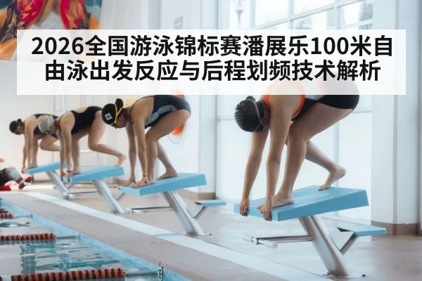 2026全国游泳锦标赛潘展乐100米自由泳出发反应与后程划频技术解析 | aiyouxi