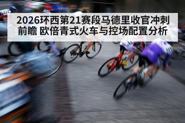 2026环西第21赛段马德里收官冲刺前瞻 欧倍青式火车与控场配置分析 | aiyouxi